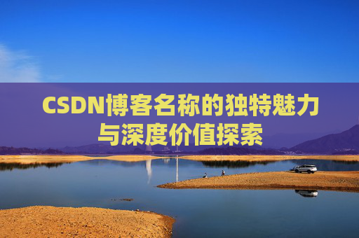 CSDN博客名称的独特魅力与深度价值探索